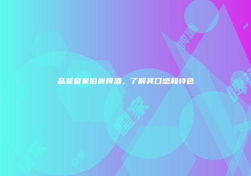 品鉴皇家伯爵啤酒，了解其口感和特色