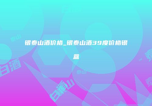 银泰山酒价格_银泰山酒39度价格银盒