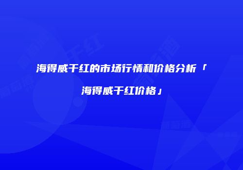海得威干红的市场行情和价格分析「海得威干红价格」