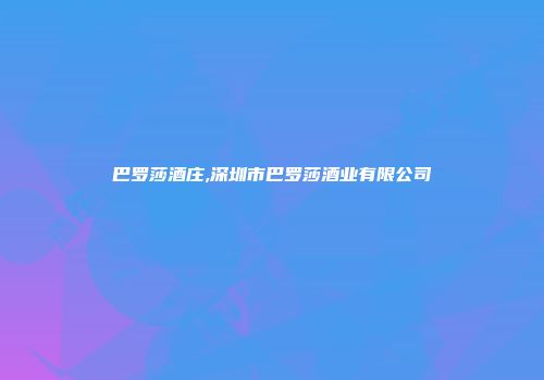 巴罗莎酒庄,深圳市巴罗莎酒业有限公司