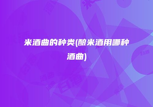 米酒曲的种类(酿米酒用哪种酒曲)