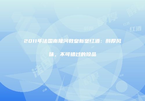 2011年法国南隆河教皇新堡红酒：醇厚风味，不可错过的珍品