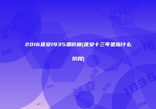 2016延安1935酒价格(延安十三年是指什么阶段)