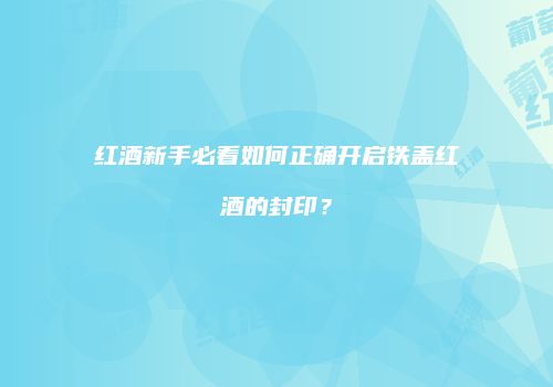 红酒新手必看如何正确开启铁盖红酒的封印？
