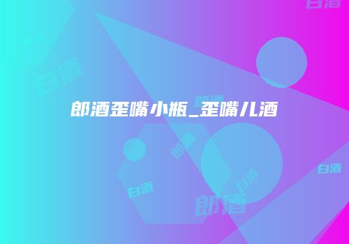 郎酒歪嘴小瓶_歪嘴儿酒