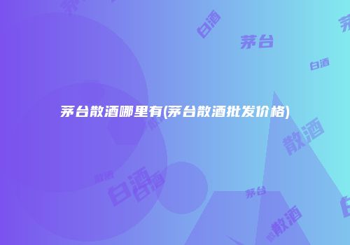 茅台散酒哪里有(茅台散酒批发价格)