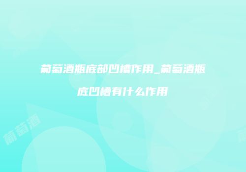 葡萄酒瓶底部凹槽作用_葡萄酒瓶底凹槽有什么作用