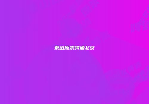 泰山原浆啤酒北京