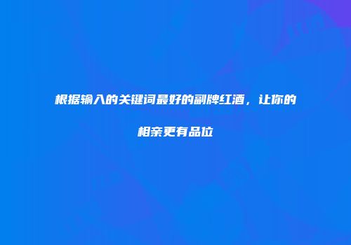根据输入的关键词最好的副牌红酒，让你的相亲更有品位