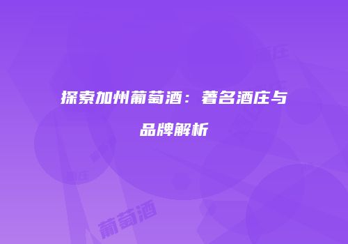 探索加州葡萄酒：著名酒庄与品牌解析