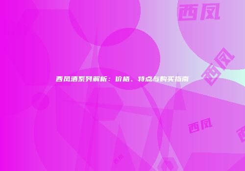 西凤酒系列解析：价格、特点与购买指南
