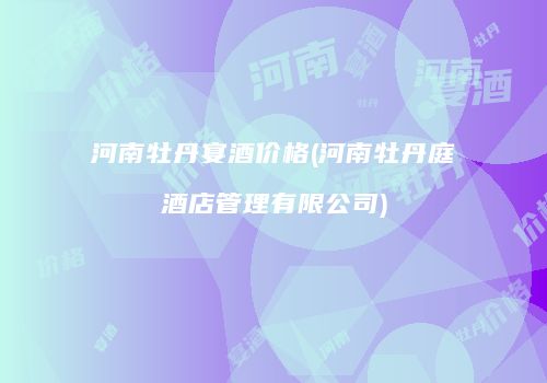 河南牡丹宴酒价格(河南牡丹庭酒店管理有限公司)