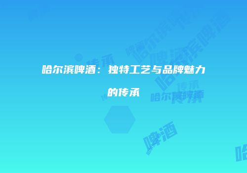 哈尔滨啤酒：独特工艺与品牌魅力的传承