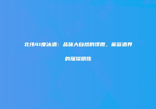 北纬41度冰酒：品味大自然的馈赠，葡萄酒界的璀璨明珠