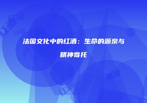 法国文化中的红酒：生命的源泉与精神寄托
