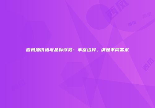 西凤酒价格与品种详览：丰富选择，满足不同需求