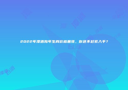2022年潭酒狗年生肖价格暴涨，你还不赶紧入手？