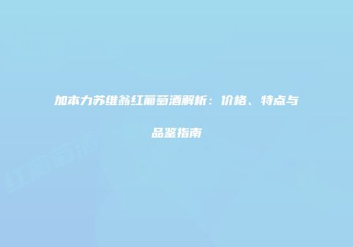 加本力苏维翁红葡萄酒解析：价格、特点与品鉴指南