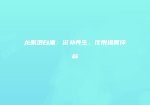 龙眼泡白酒：滋补养生，饮用指南详解
