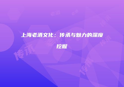 上海老酒文化：传承与魅力的深度挖掘