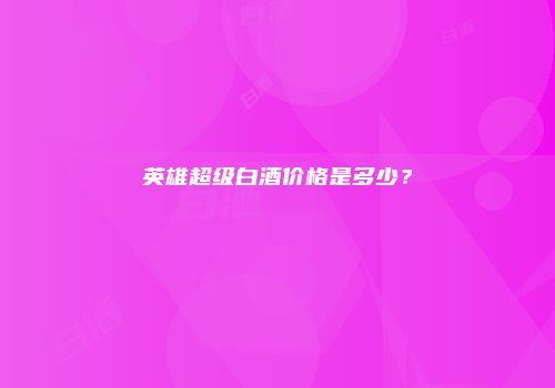 英雄超级白酒价格是多少？