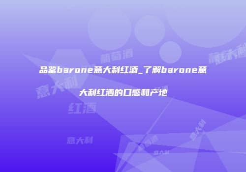 品鉴barone意大利红酒_了解barone意大利红酒的口感和产地