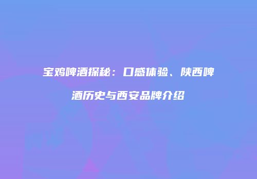 宝鸡啤酒探秘：口感体验、陕西啤酒历史与西安品牌介绍