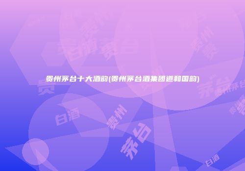 贵州茅台十大酒韵(贵州茅台酒集团道和国韵)