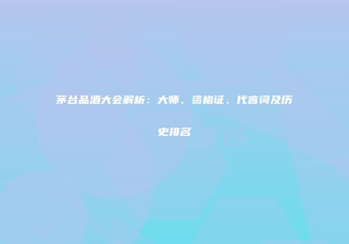 茅台品酒大会解析：大师、资格证、代言词及历史排名