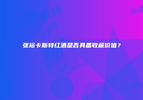 张裕卡斯特红酒是否具备收藏价值？