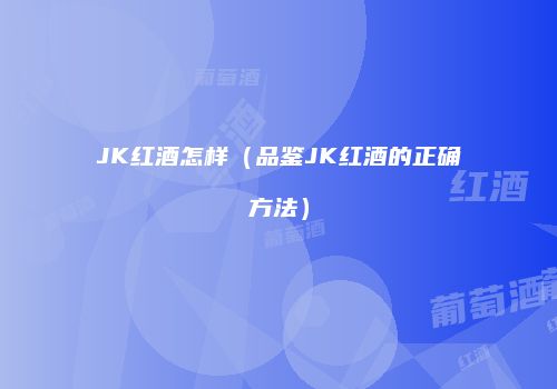 JK红酒怎样（品鉴JK红酒的正确方法）