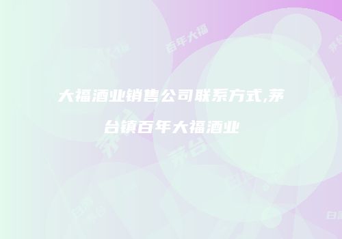 大福酒业销售公司联系方式,茅台镇百年大福酒业