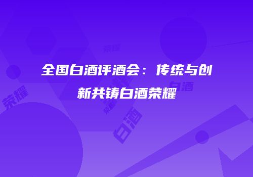 全国白酒评酒会：传统与创新共铸白酒荣耀