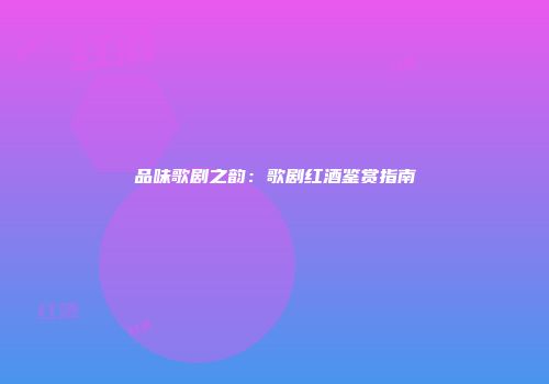 品味歌剧之韵：歌剧红酒鉴赏指南