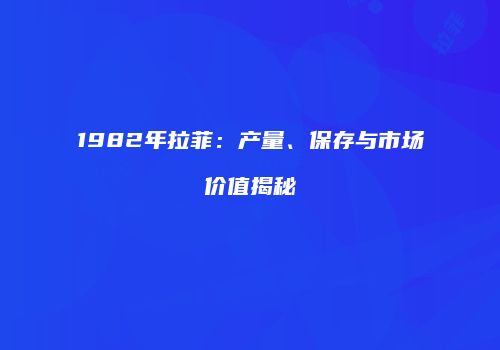 1982年拉菲：产量、保存与市场价值揭秘