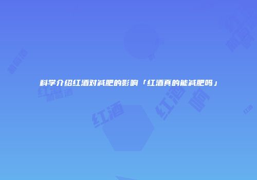 科学介绍红酒对减肥的影响「红酒真的能减肥吗」