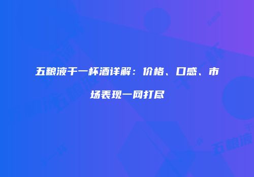 五粮液干一杯酒详解：价格、口感、市场表现一网打尽