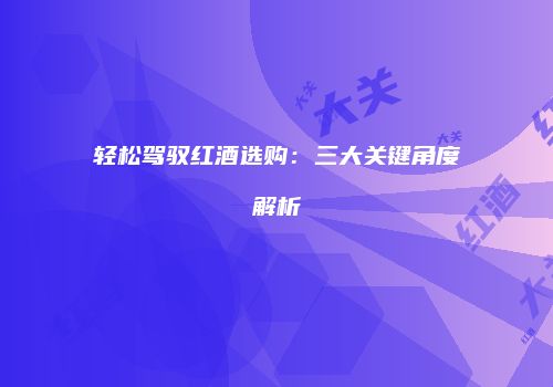 轻松驾驭红酒选购：三大关键角度解析