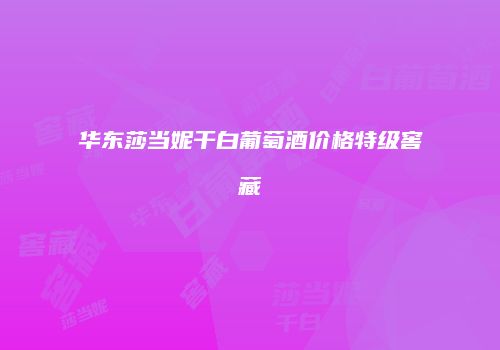 华东莎当妮干白葡萄酒价格特级窖藏