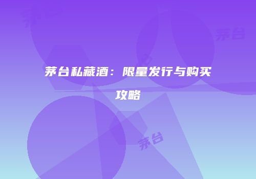 茅台私藏酒：限量发行与购买攻略