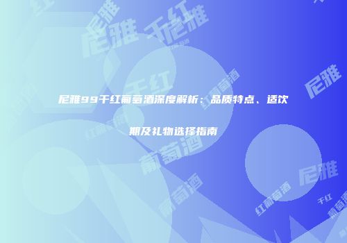 尼雅99干红葡萄酒深度解析：品质特点、适饮期及礼物选择指南