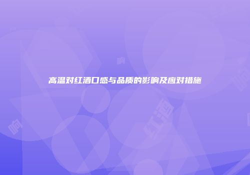 高温对红酒口感与品质的影响及应对措施