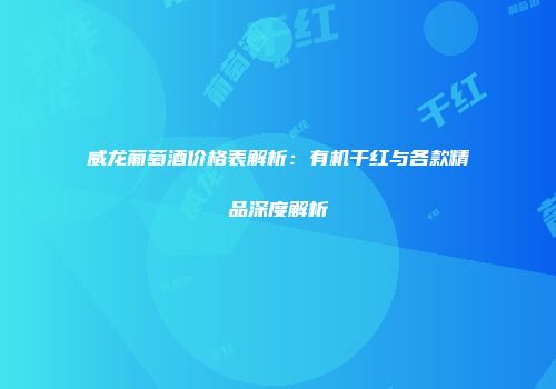 威龙葡萄酒价格表解析：有机干红与各款精品深度解析
