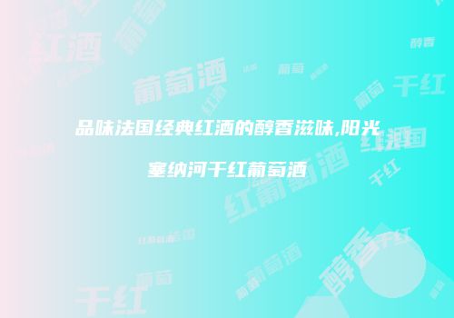 品味法国经典红酒的醇香滋味,阳光塞纳河干红葡萄酒