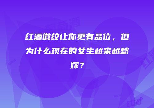 红酒徽纹让你更有品位，但为什么现在的女生越来越愁嫁？