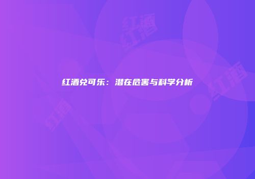红酒兑可乐：潜在危害与科学分析