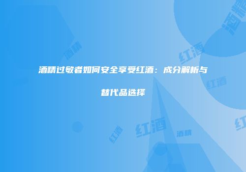 酒精过敏者如何安全享受红酒：成分解析与替代品选择