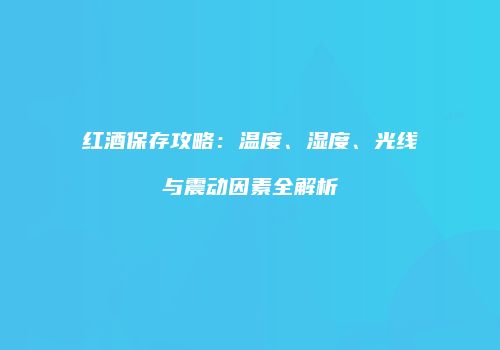红酒保存攻略：温度、湿度、光线与震动因素全解析