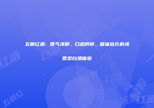 五粮红酒：香气浓郁，口感醇厚，回味悠长的浓香型白酒体验