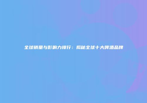 全球销量与影响力排行：揭秘全球十大啤酒品牌